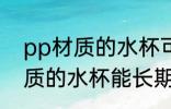 pp材质的水杯可以长期使用吗 pp材质的水杯能长期使用吗