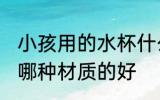 小孩用的水杯什么材质的好 儿童水杯哪种材质的好