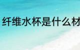 纤维水杯是什么材质 纤维水杯的简介