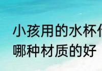 小孩用的水杯什么材质的好 儿童水杯哪种材质的好
