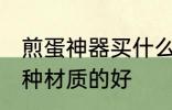 煎蛋神器买什么材质的好 煎蛋神器哪种材质的好
