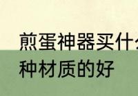 煎蛋神器买什么材质的好 煎蛋神器哪种材质的好