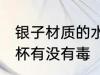 银子材质的水杯有毒吗 银子材质的水杯有没有毒