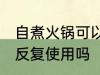 自煮火锅可以反复使用吗 自煮火锅能反复使用吗