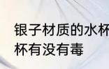 银子材质的水杯有毒吗 银子材质的水杯有没有毒