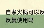 自煮火锅可以反复使用吗 自煮火锅能反复使用吗