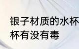 银子材质的水杯有毒吗 银子材质的水杯有没有毒