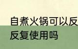 自煮火锅可以反复使用吗 自煮火锅能反复使用吗