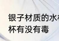 银子材质的水杯有毒吗 银子材质的水杯有没有毒