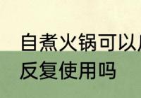 自煮火锅可以反复使用吗 自煮火锅能反复使用吗