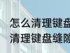怎么清理键盘缝隙的灰尘和污渍 如何清理键盘缝隙的灰尘和污渍