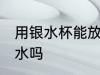用银水杯能放开水吗 银水杯可以放热水吗