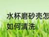 水杯磨砂壳怎么清洗干净 水杯磨砂壳如何清洗