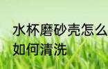 水杯磨砂壳怎么清洗干净 水杯磨砂壳如何清洗