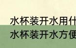 水杯装开水用什么材质 用哪种材料的水杯装开水方便安全