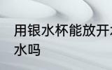 用银水杯能放开水吗 银水杯可以放热水吗
