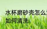 水杯磨砂壳怎么清洗干净 水杯磨砂壳如何清洗