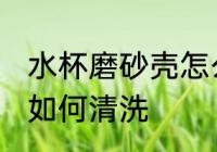 水杯磨砂壳怎么清洗干净 水杯磨砂壳如何清洗