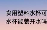 食用塑料水杯可以装开水吗 食用塑料水杯能装开水吗