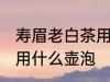 寿眉老白茶用什么壶泡最好 白茶适合用什么壶泡