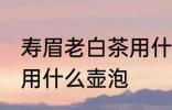 寿眉老白茶用什么壶泡最好 白茶适合用什么壶泡