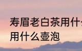 寿眉老白茶用什么壶泡最好 白茶适合用什么壶泡