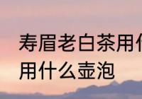 寿眉老白茶用什么壶泡最好 白茶适合用什么壶泡
