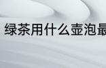 绿茶用什么壶泡最好 绿茶如何选择壶