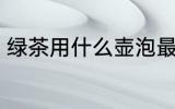 绿茶用什么壶泡最好 绿茶如何选择壶