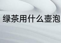 绿茶用什么壶泡最好 绿茶如何选择壶
