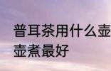 普耳茶用什么壶煮最好 普耳茶用哪种壶煮最好