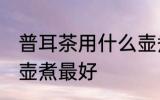 普耳茶用什么壶煮最好 普耳茶用哪种壶煮最好