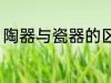 陶器与瓷器的区别 陶器与瓷器怎么分