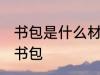书包是什么材料做的 什么材料能制作书包