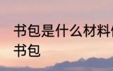 书包是什么材料做的 什么材料能制作书包