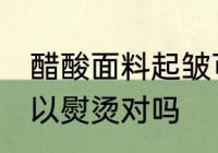 醋酸面料起皱可以熨烫吗 醋酸面料可以熨烫对吗