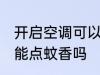 开启空调可以点蚊香吗 开启空调能不能点蚊香吗