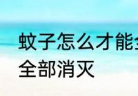 蚊子怎么才能全部消灭 蚊子如何才能全部消灭