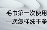 毛巾第一次使用后需要清洗吗 毛巾第一次怎样洗干净