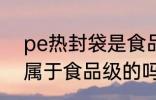 pe热封袋是食品级的吗 pe热封袋是属于食品级的吗