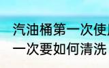 汽油桶第一次使用要清洗吗 汽油桶第一次要如何清洗