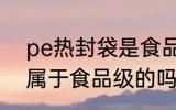 pe热封袋是食品级的吗 pe热封袋是属于食品级的吗