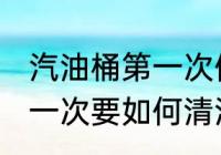 汽油桶第一次使用要清洗吗 汽油桶第一次要如何清洗