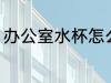办公室水杯怎么选 办公室水杯如何选