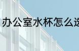 办公室水杯怎么选 办公室水杯如何选