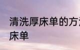 清洗厚床单的方法有哪些 怎么清洗厚床单