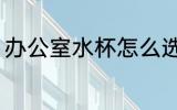 办公室水杯怎么选 办公室水杯如何选