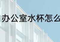 办公室水杯怎么选 办公室水杯如何选