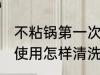 不粘锅第一次使用清洗 不粘锅第一次使用怎样清洗
