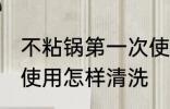 不粘锅第一次使用清洗 不粘锅第一次使用怎样清洗